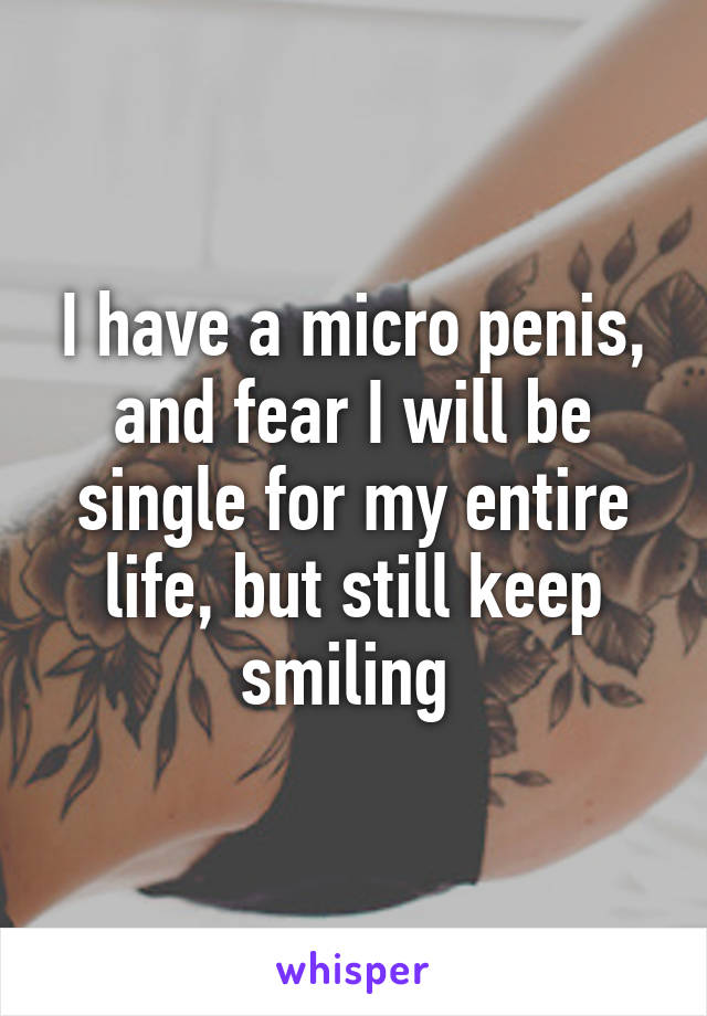 I have a micro penis, and fear I will be single for my entire life, but still keep smiling 
