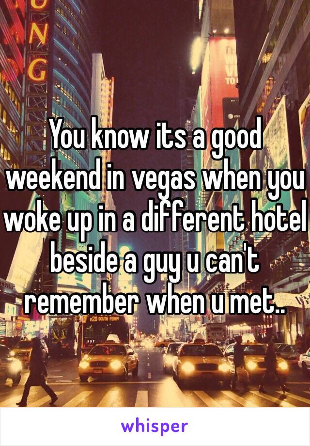 You know its a good weekend in vegas when you woke up in a different hotel beside a guy u can't remember when u met..