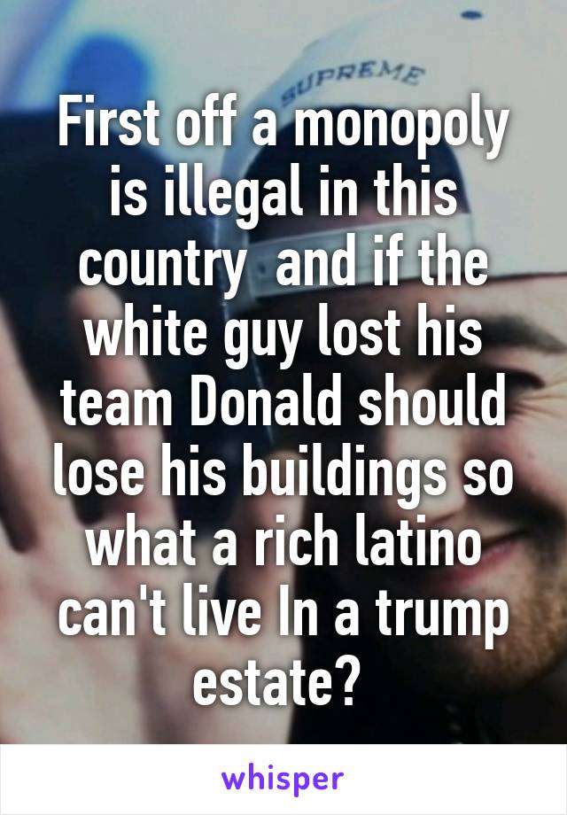 First off a monopoly is illegal in this country  and if the white guy lost his team Donald should lose his buildings so what a rich latino can't live In a trump estate? 