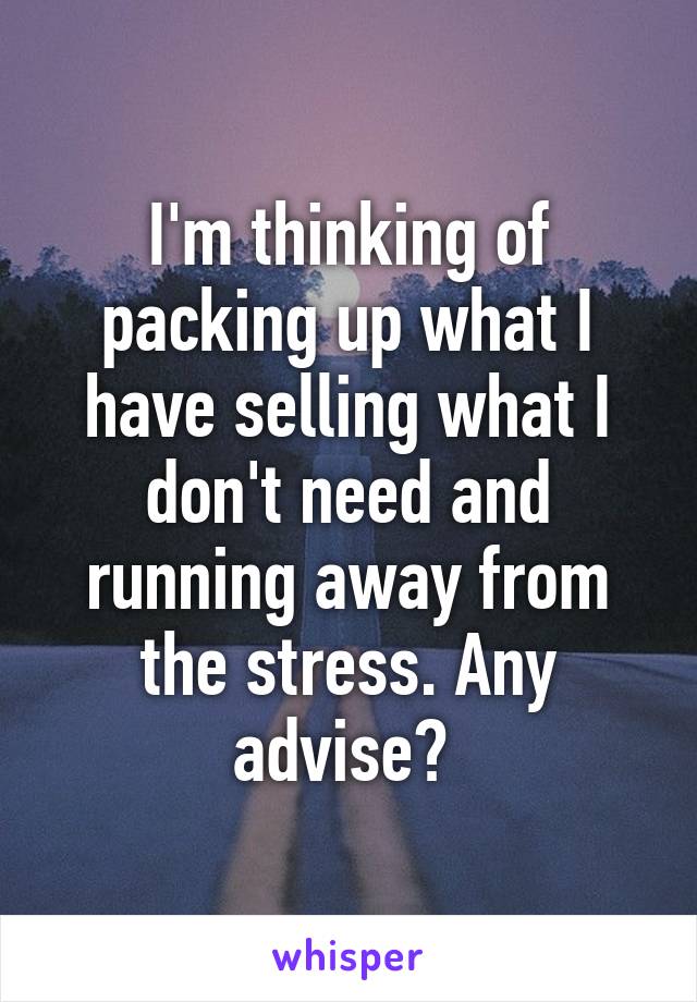 I'm thinking of packing up what I have selling what I don't need and running away from the stress. Any advise? 