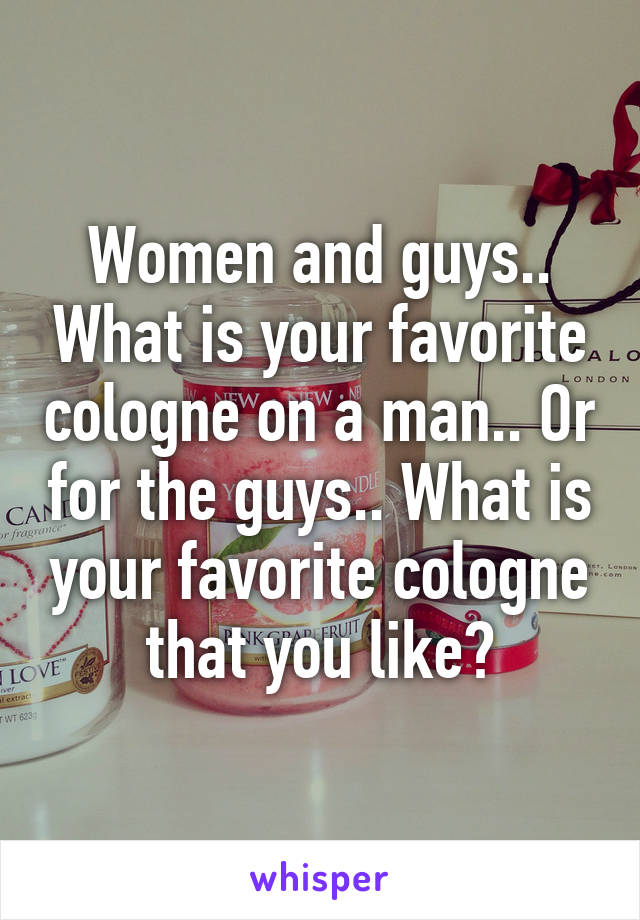 Women and guys.. What is your favorite cologne on a man.. Or for the guys.. What is your favorite cologne that you like?