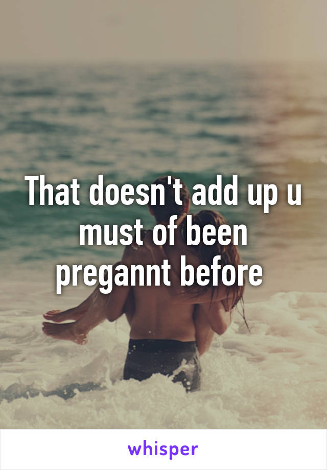 That doesn't add up u must of been pregannt before 