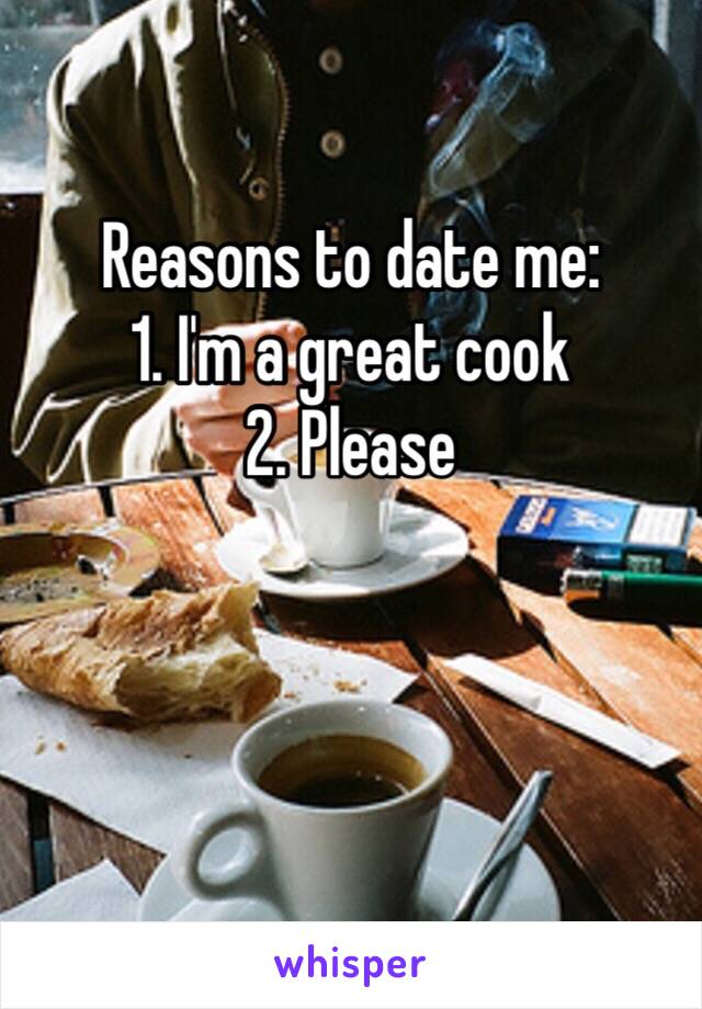 Reasons to date me:
1. I'm a great cook
2. Please


