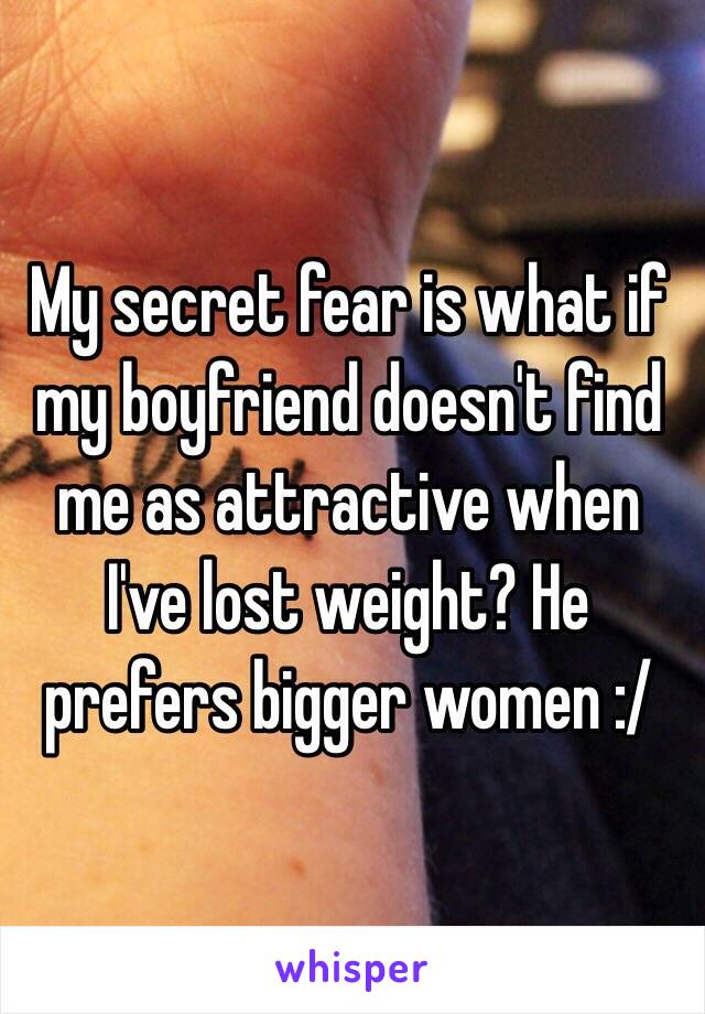 My secret fear is what if my boyfriend doesn't find me as attractive when I've lost weight? He prefers bigger women :/ 