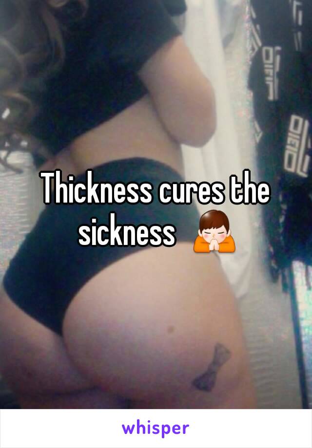 Thickness cures the sickness  🙏