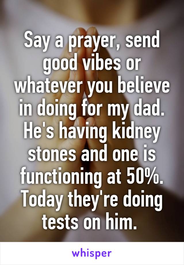 Say a prayer, send good vibes or whatever you believe in doing for my dad. He's having kidney stones and one is functioning at 50%. Today they're doing tests on him. 