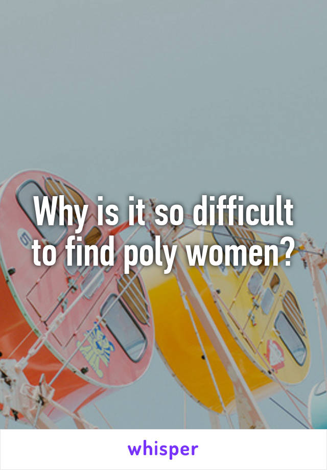 Why is it so difficult to find poly women?