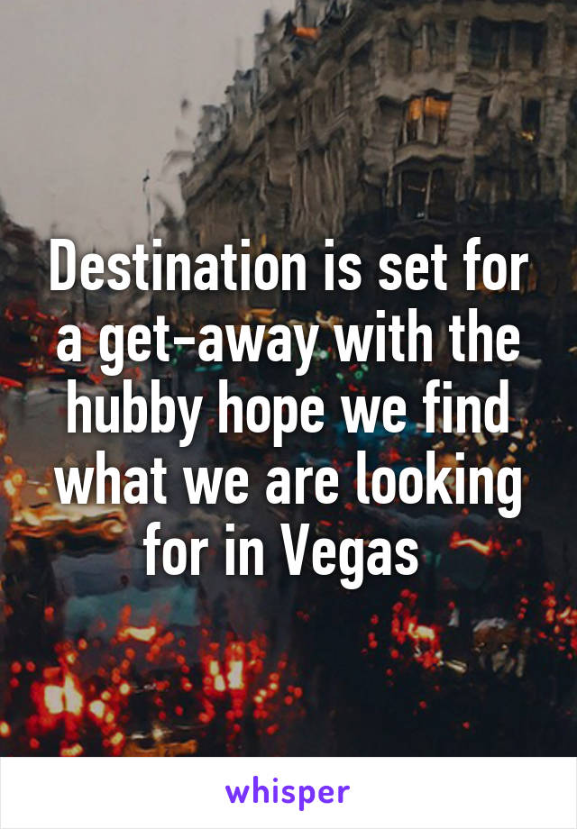 Destination is set for a get-away with the hubby hope we find what we are looking for in Vegas 