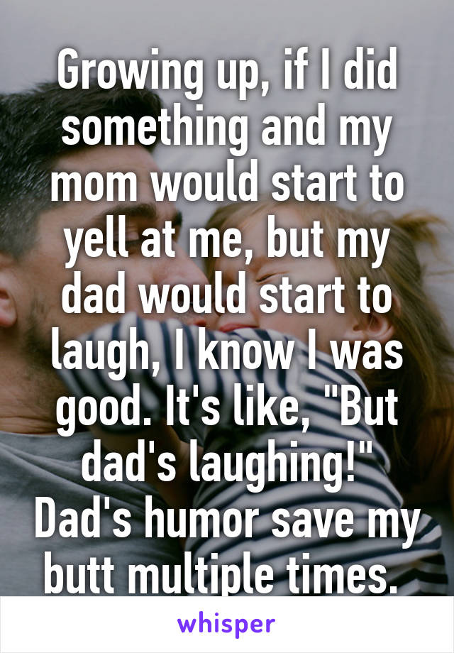 Growing up, if I did something and my mom would start to yell at me, but my dad would start to laugh, I know I was good. It's like, "But dad's laughing!" Dad's humor save my butt multiple times. 