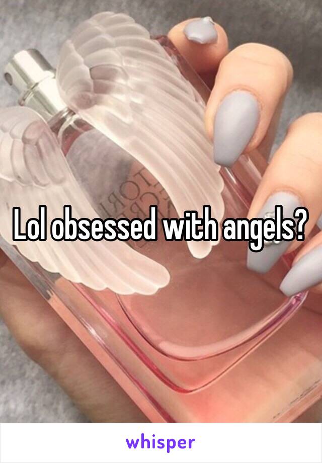 Lol obsessed with angels?