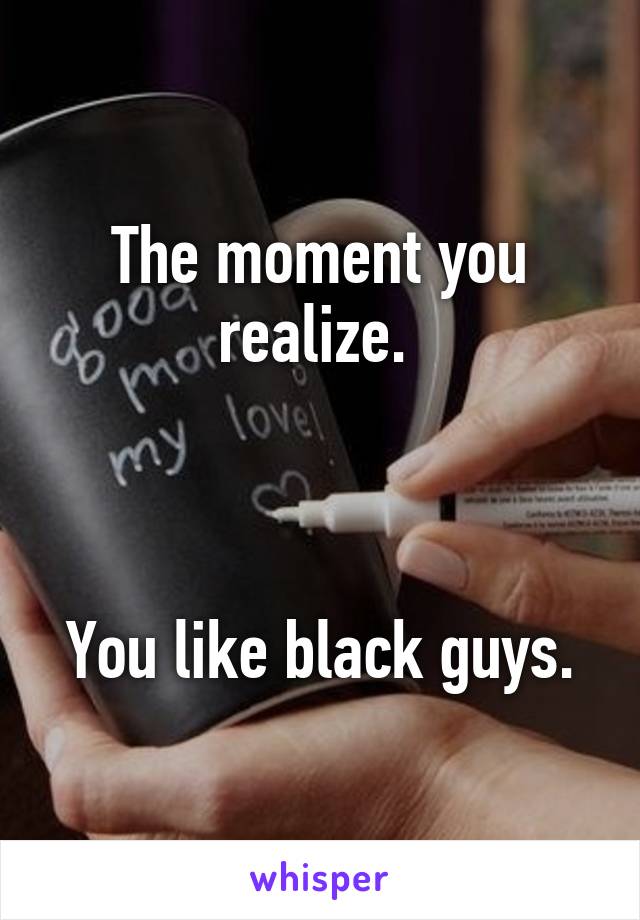 The moment you realize. 



You like black guys.