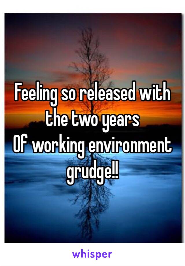 Feeling so released with the two years
Of working environment grudge!! 