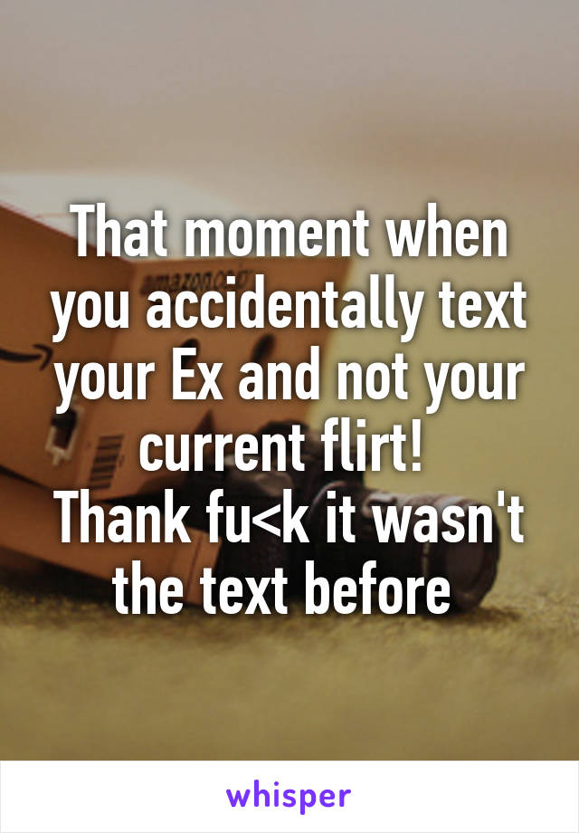 That moment when you accidentally text your Ex and not your current flirt! 
Thank fu<k it wasn't the text before 