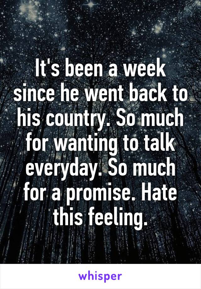 It's been a week since he went back to his country. So much for wanting to talk everyday. So much for a promise. Hate this feeling.