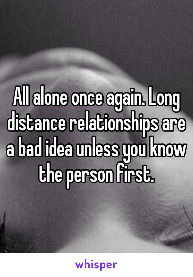 All alone once again. Long distance relationships are a bad idea unless you know the person first.