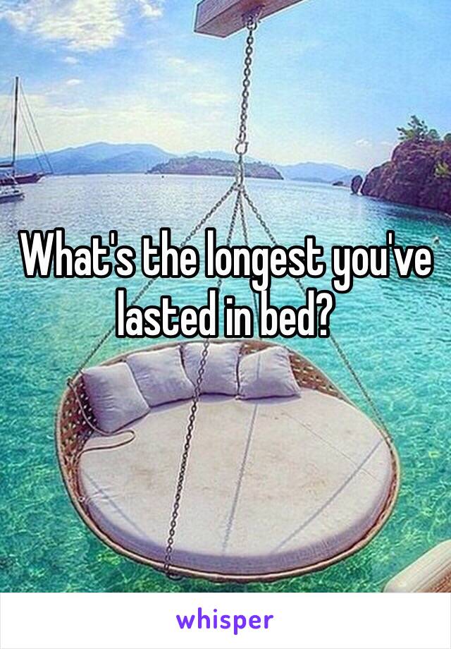 What's the longest you've lasted in bed?
