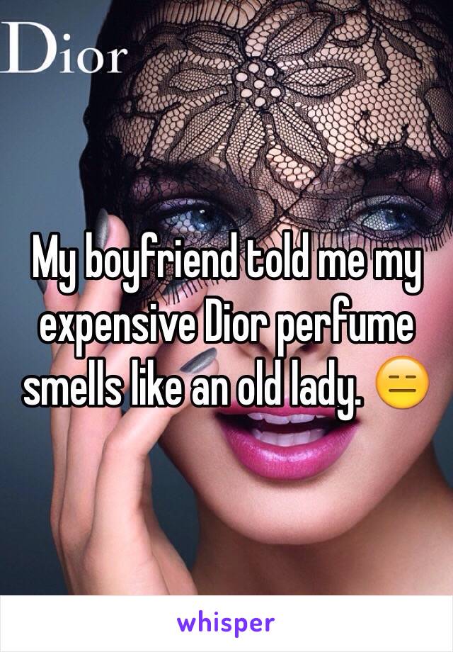 My boyfriend told me my expensive Dior perfume smells like an old lady. 😑