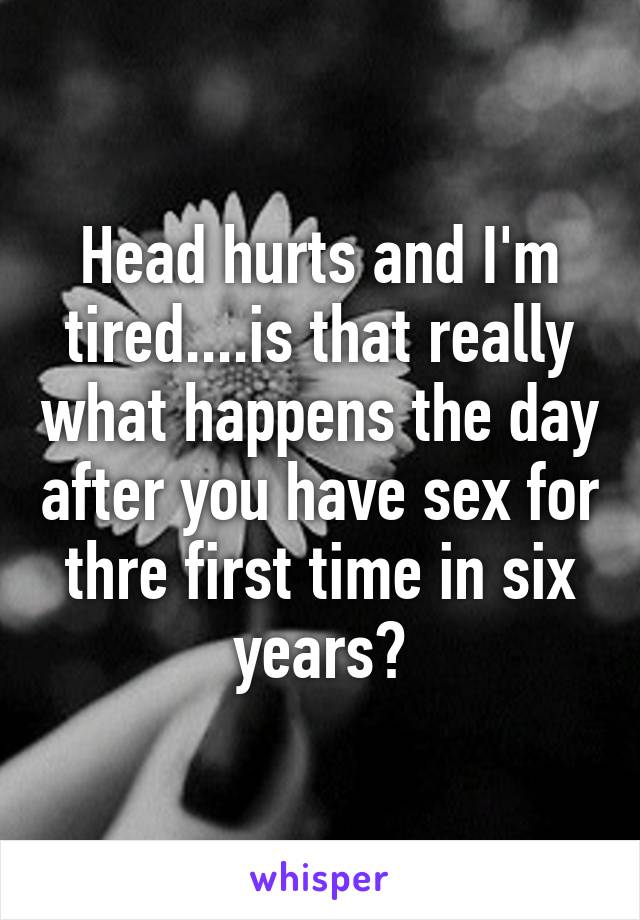 Head hurts and I'm tired....is that really what happens the day after you have sex for thre first time in six years?