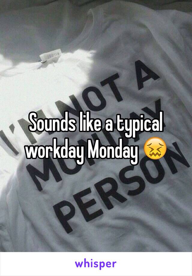 Sounds like a typical workday Monday 😖