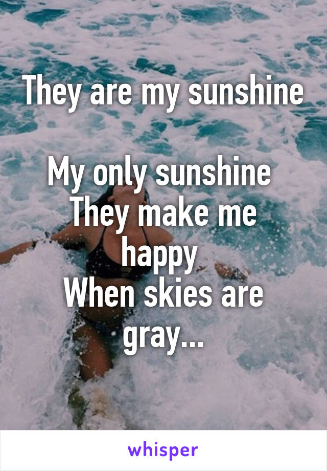 They are my sunshine 
My only sunshine 
They make me happy 
When skies are gray...
