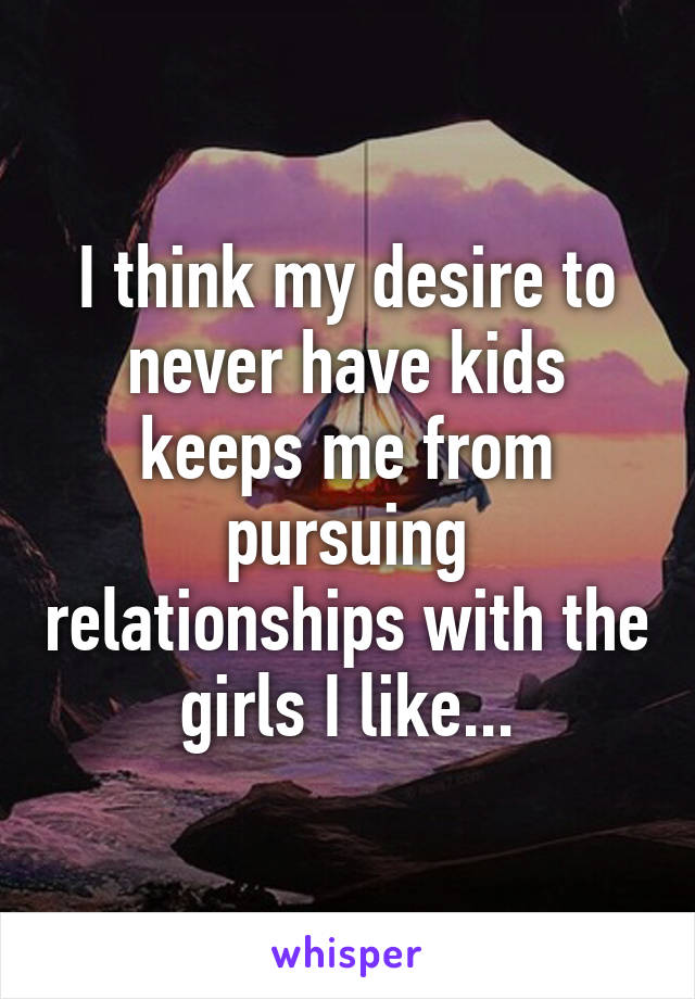 I think my desire to never have kids keeps me from pursuing relationships with the girls I like...