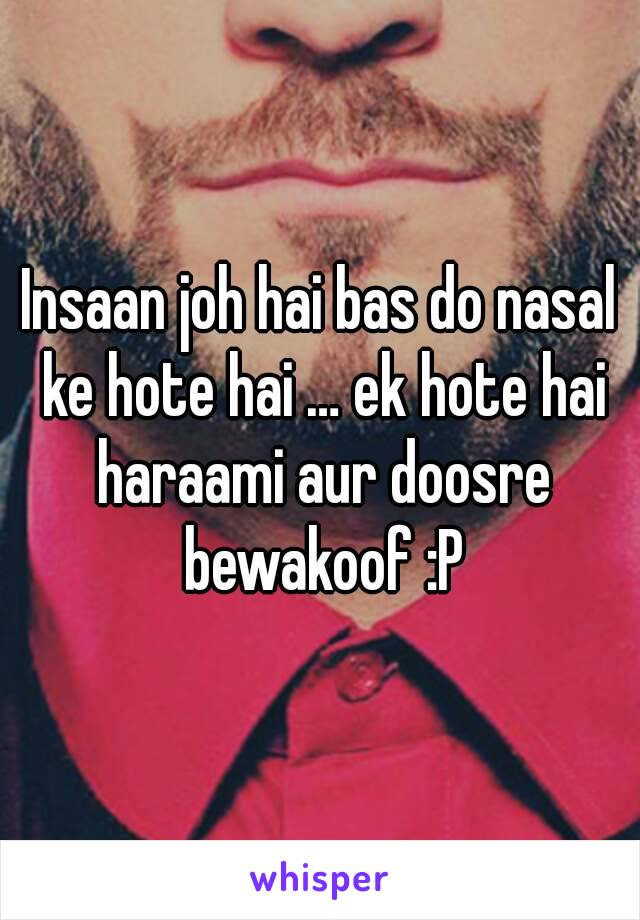 Insaan joh hai bas do nasal ke hote hai … ek hote hai haraami aur doosre bewakoof :P