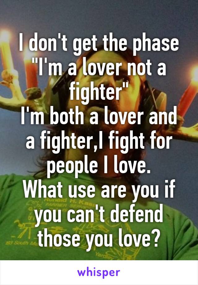 I don't get the phase "I'm a lover not a fighter"
I'm both a lover and a fighter,I fight for people I love.
What use are you if you can't defend those you love?