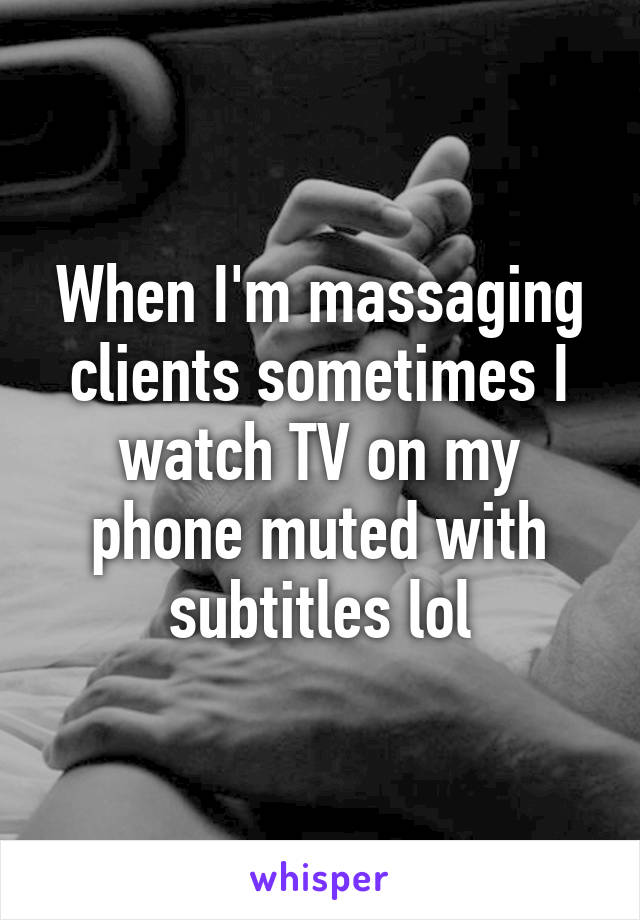 When I'm massaging clients sometimes I watch TV on my phone muted with subtitles lol