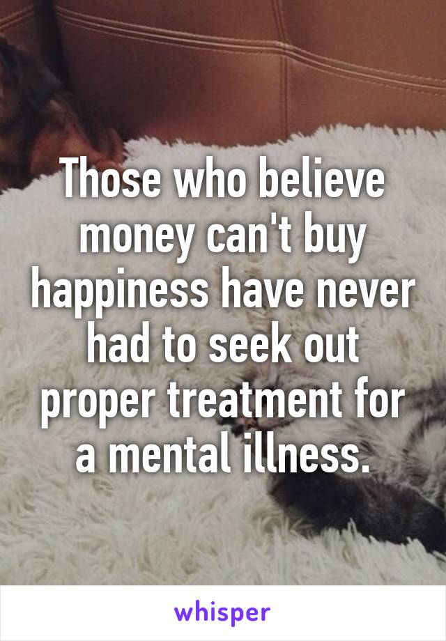 Those who believe money can't buy happiness have never had to seek out proper treatment for a mental illness.