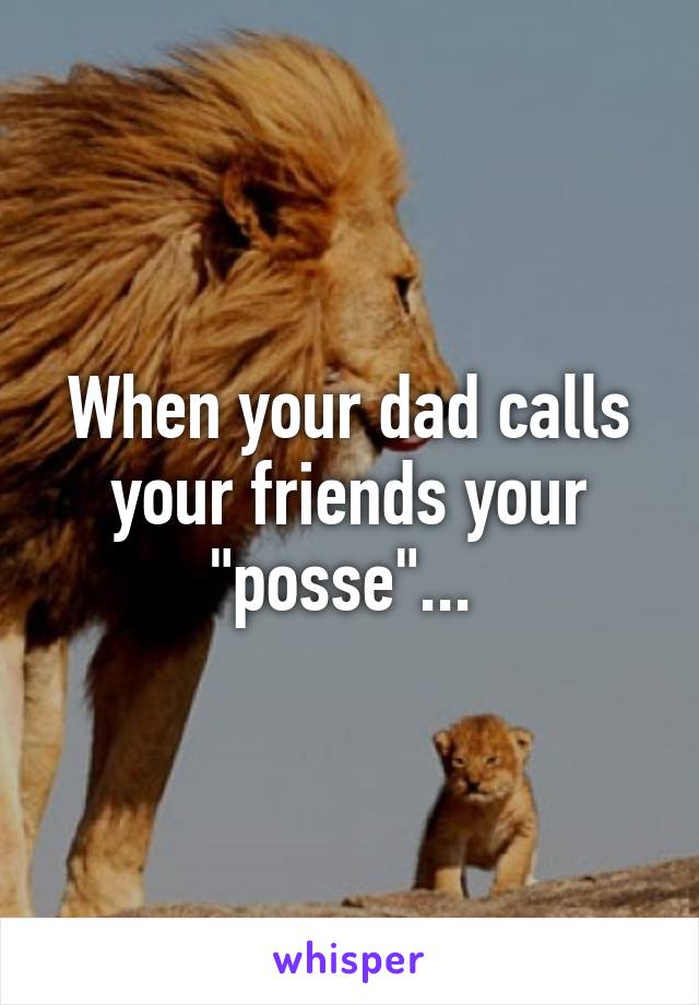 When your dad calls your friends your "posse"... 