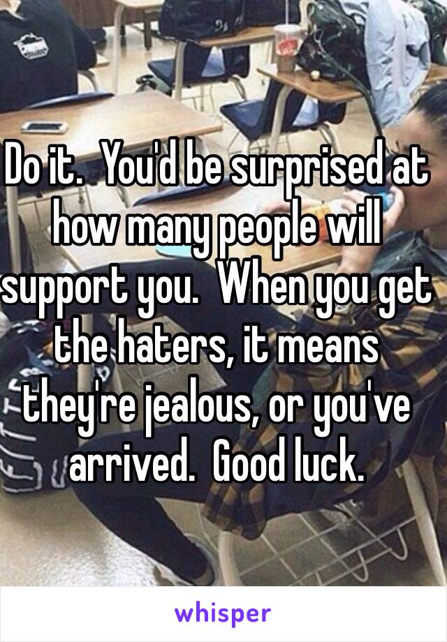 Do it.  You'd be surprised at how many people will support you.  When you get the haters, it means they're jealous, or you've arrived.  Good luck. 