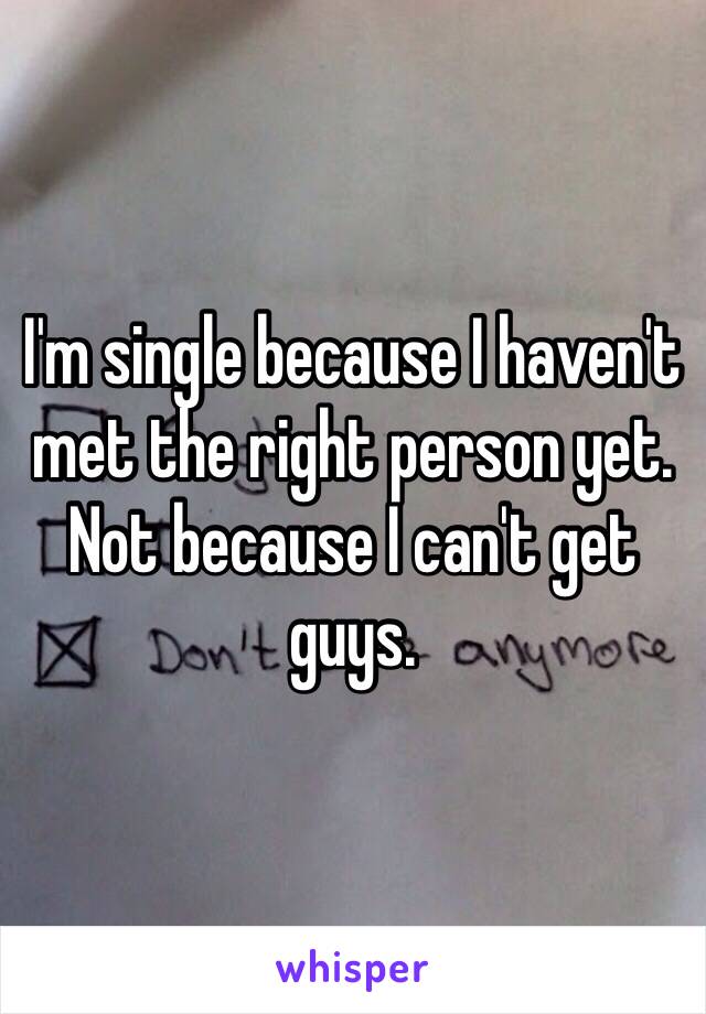 I'm single because I haven't met the right person yet. Not because I can't get guys. 