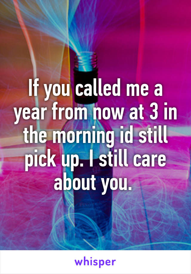 If you called me a year from now at 3 in the morning id still pick up. I still care about you. 