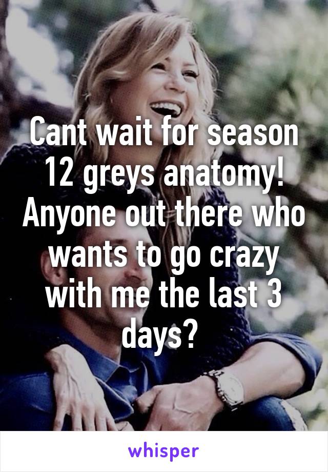 Cant wait for season 12 greys anatomy! Anyone out there who wants to go crazy with me the last 3 days? 