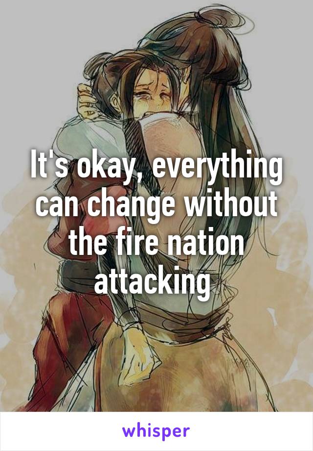 It's okay, everything can change without the fire nation attacking 