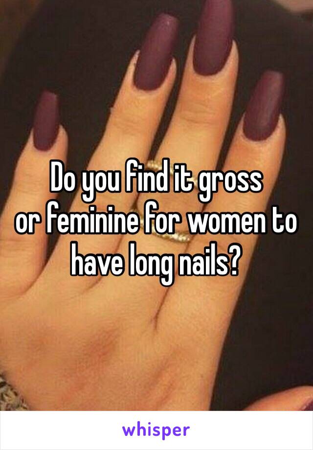 Do you find it gross
or feminine for women to
have long nails?