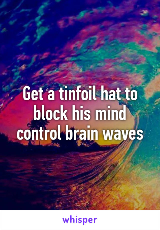 Get a tinfoil hat to block his mind control brain waves