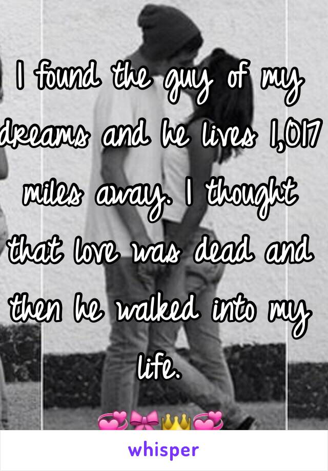 I found the guy of my dreams and he lives 1,017 miles away. I thought that love was dead and then he walked into my life. 
💞🎀👑💞