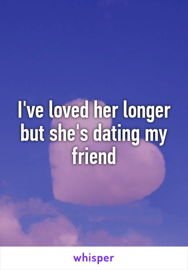 I've loved her longer but she's dating my friend