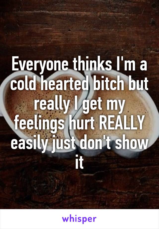 Everyone thinks I'm a cold hearted bitch but really I get my feelings hurt REALLY easily just don't show it