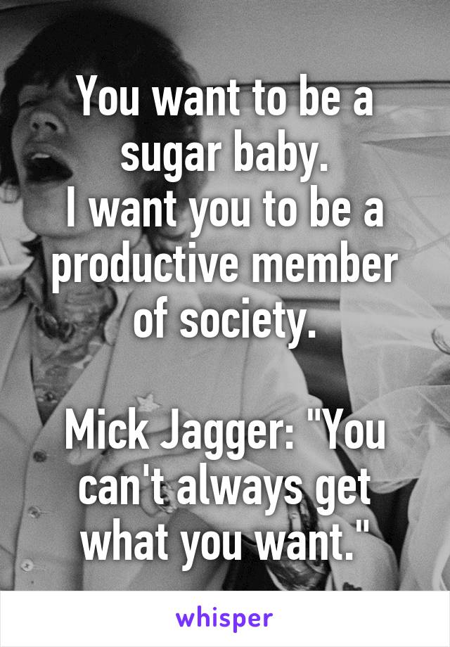 You want to be a sugar baby.
I want you to be a productive member of society.

Mick Jagger: "You can't always get what you want."