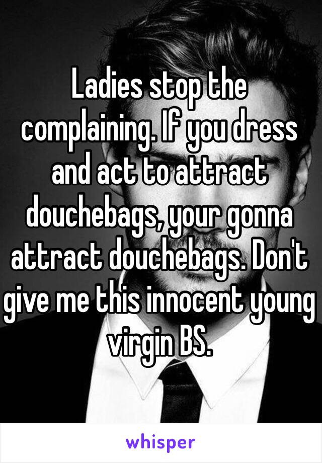 Ladies stop the complaining. If you dress and act to attract douchebags, your gonna attract douchebags. Don't give me this innocent young virgin BS.