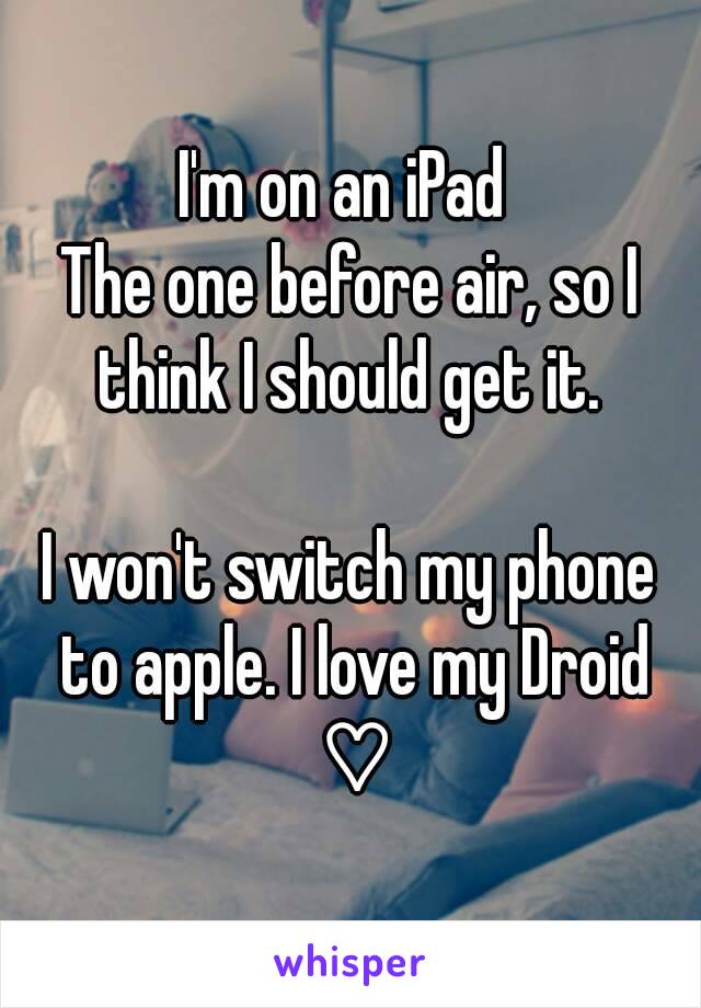 I'm on an iPad 
The one before air, so I think I should get it. 

I won't switch my phone to apple. I love my Droid ♡