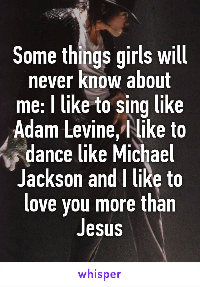 Some things girls will never know about me: I like to sing like Adam Levine, I like to dance like Michael Jackson and I like to love you more than Jesus