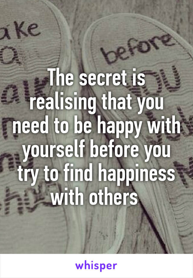 The secret is realising that you need to be happy with yourself before you try to find happiness with others 