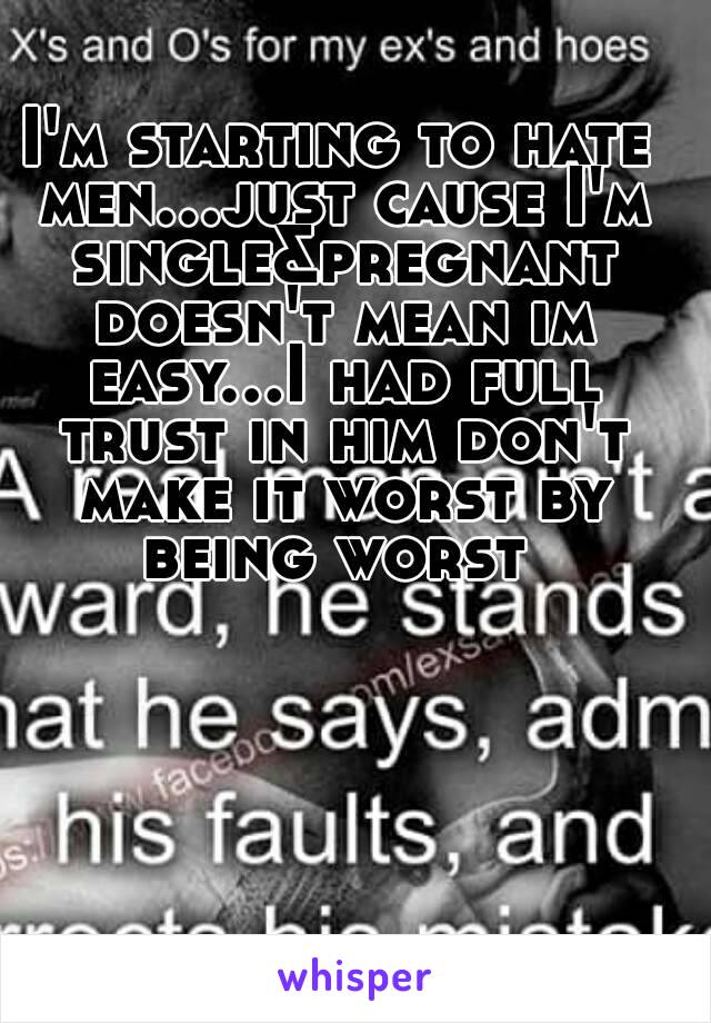 I'm starting to hate men...just cause I'm single&pregnant doesn't mean im easy...I had full trust in him don't make it worst by being worst 