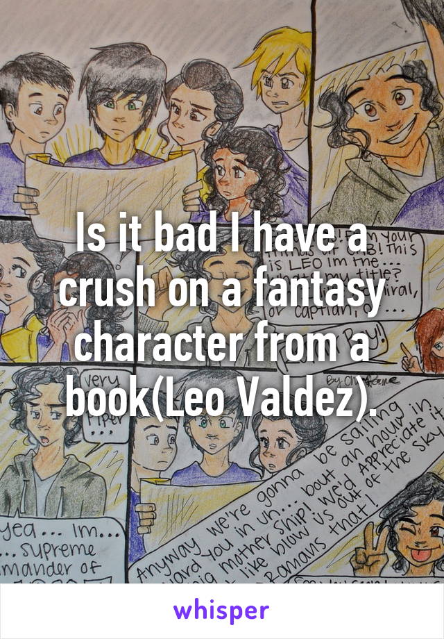 Is it bad I have a crush on a fantasy character from a book(Leo Valdez).