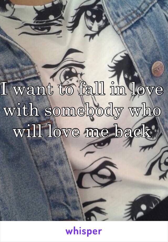 I want to fall in love with somebody who will love me back