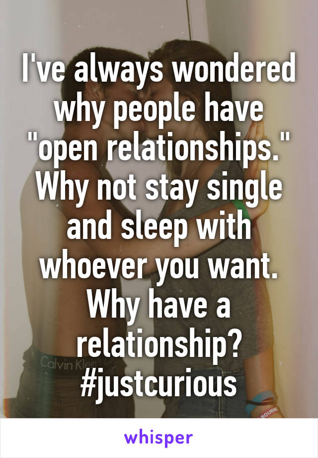 I've always wondered why people have "open relationships." Why not stay single and sleep with whoever you want. Why have a relationship? #justcurious