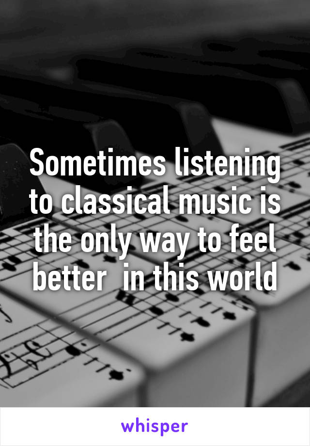 Sometimes listening to classical music is the only way to feel better  in this world